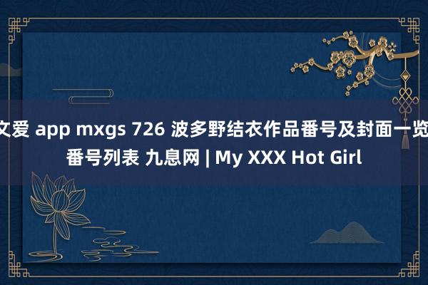 文爱 app mxgs 726 波多野结衣作品番号及封面一览 番号列表 九息网 | My XXX Hot Girl
