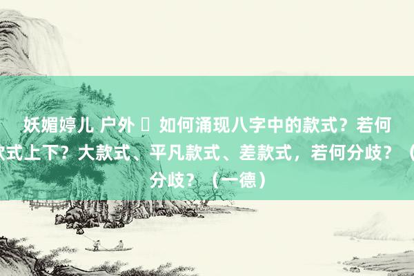 妖媚婷儿 户外 ​如何涌现八字中的款式？若何判断款式上下？大款式、平凡款式、差款式，若何分歧？（一德）