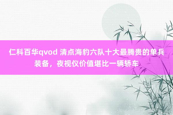 仁科百华qvod 清点海豹六队十大最腾贵的单兵装备，夜视仪价值堪比一辆轿车