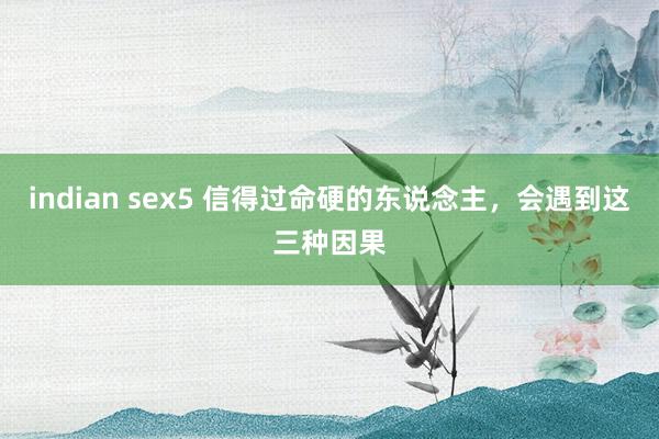 indian sex5 信得过命硬的东说念主，会遇到这三种因果