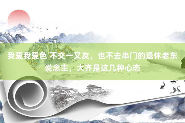 我爱我爱色 不交一又友，也不去串门的退休老东说念主，大齐是这几种心态