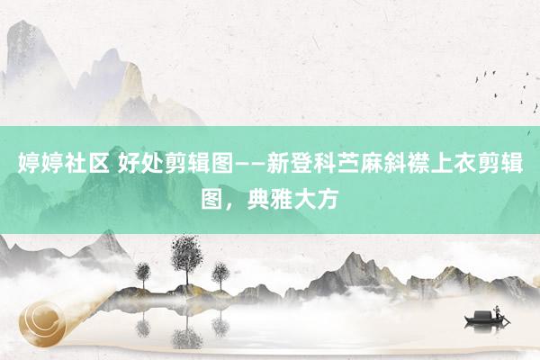 婷婷社区 好处剪辑图——新登科苎麻斜襟上衣剪辑图，典雅大方