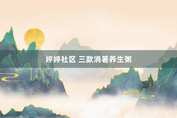婷婷社区 三款消暑养生粥
