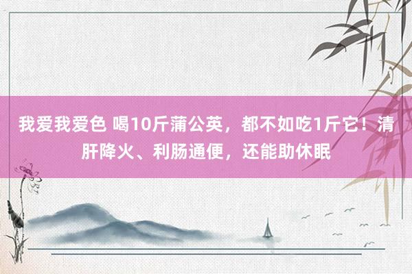 我爱我爱色 喝10斤蒲公英，都不如吃1斤它！清肝降火、利肠通便，还能助休眠