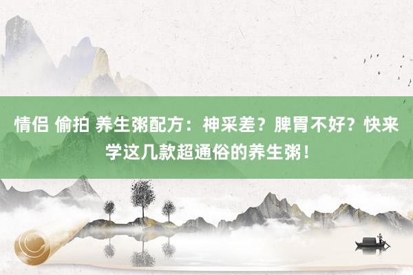情侣 偷拍 养生粥配方：神采差？脾胃不好？快来学这几款超通俗的养生粥！