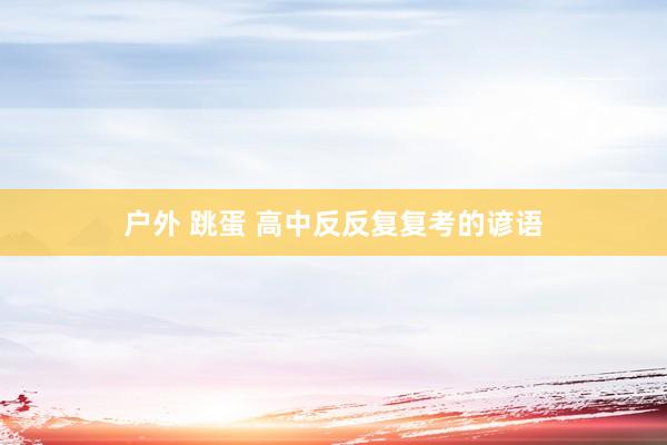 户外 跳蛋 高中反反复复考的谚语
