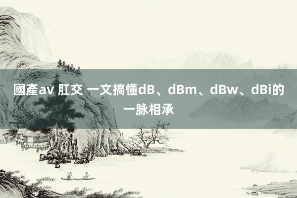 國產av 肛交 一文搞懂dB、dBm、dBw、dBi的一脉相承