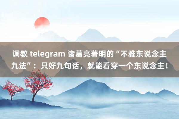 调教 telegram 诸葛亮著明的“不雅东说念主九法”：只好九句话，就能看穿一个东说念主！