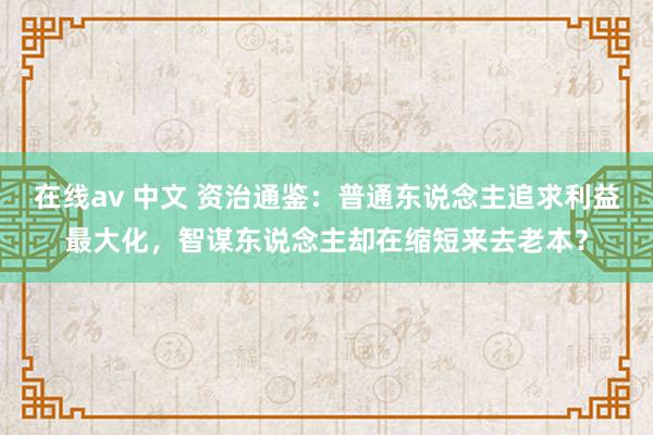 在线av 中文 资治通鉴：普通东说念主追求利益最大化，智谋东说念主却在缩短来去老本？