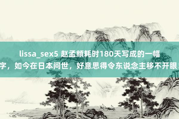 lissa_sex5 赵孟頫耗时180天写成的一幅字，如今在日本问世，好意思得令东说念主移不开眼！
