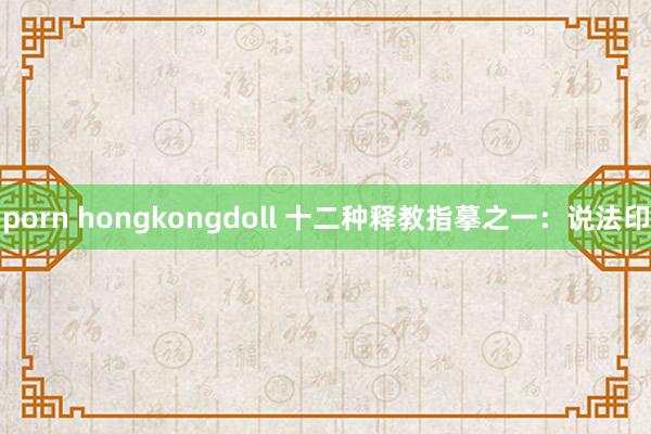 porn hongkongdoll 十二种释教指摹之一：说法印