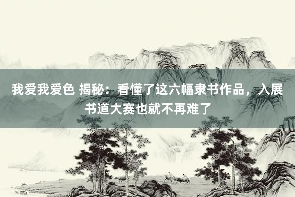 我爱我爱色 揭秘：看懂了这六幅隶书作品，入展书道大赛也就不再难了