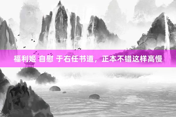 福利姬 自慰 于右任书道，正本不错这样高慢