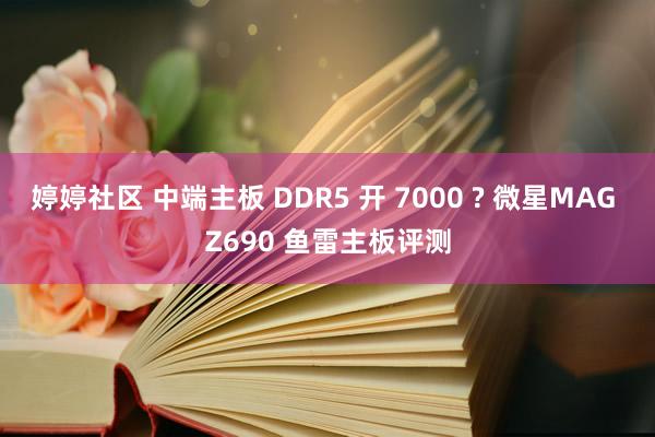 婷婷社区 中端主板 DDR5 开 7000 ? 微星MAG Z690 鱼雷主板评测