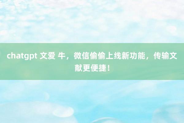 chatgpt 文爱 牛，微信偷偷上线新功能，传输文献更便捷！