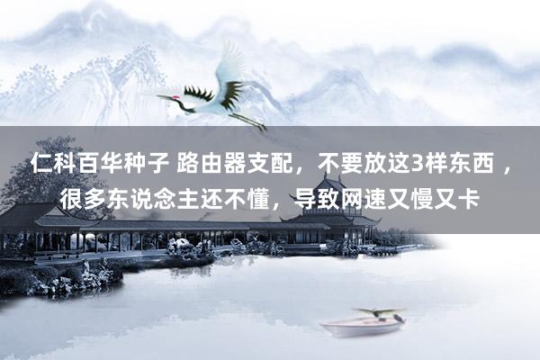 仁科百华种子 路由器支配，不要放这3样东西 ，很多东说念主还不懂，导致网速又慢又卡