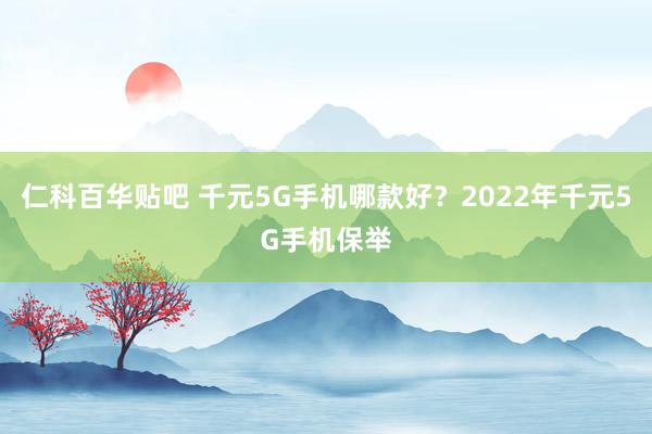 仁科百华贴吧 千元5G手机哪款好？2022年千元5G手机保举