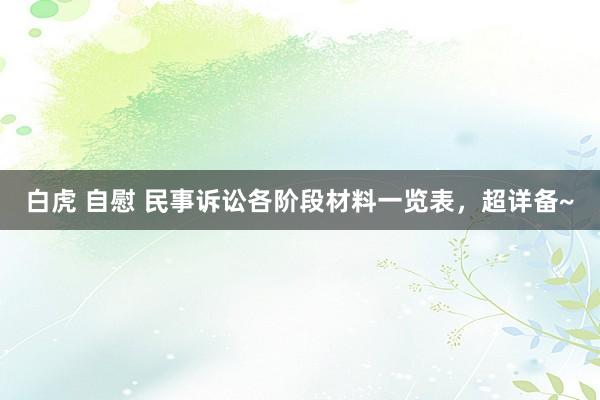 白虎 自慰 民事诉讼各阶段材料一览表，超详备~