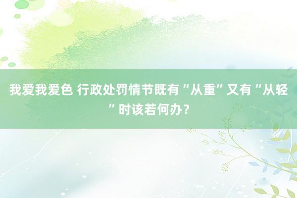 我爱我爱色 行政处罚情节既有“从重”又有“从轻”时该若何办？