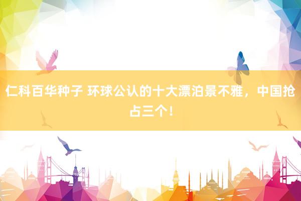 仁科百华种子 环球公认的十大漂泊景不雅，中国抢占三个！