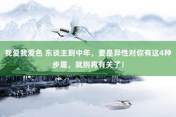 我爱我爱色 东谈主到中年，要是异性对你有这4种步履，就别再有关了！