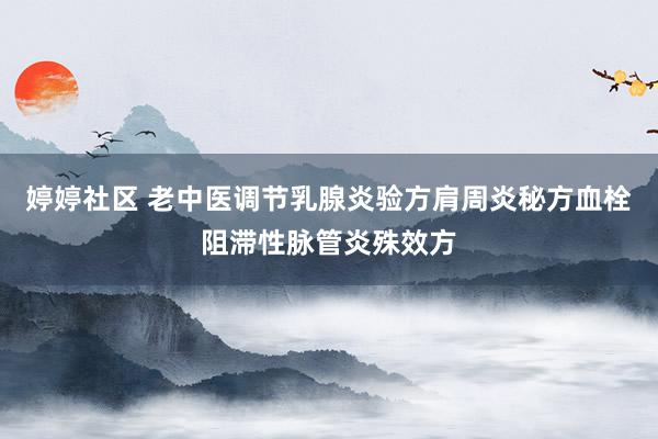 婷婷社区 老中医调节乳腺炎验方肩周炎秘方血栓阻滞性脉管炎殊效方
