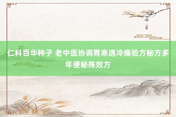 仁科百华种子 老中医协调胃寒遇冷痛验方秘方多年便秘殊效方