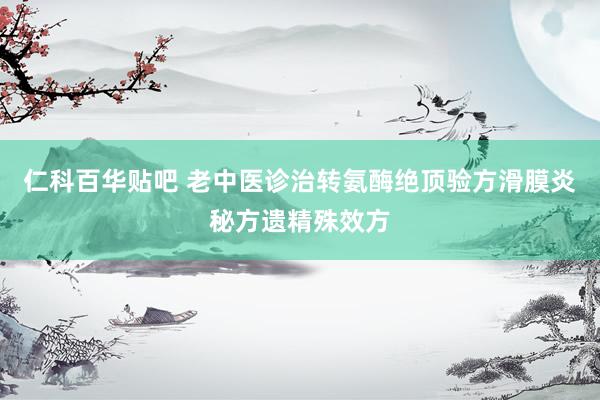 仁科百华贴吧 老中医诊治转氨酶绝顶验方滑膜炎秘方遗精殊效方