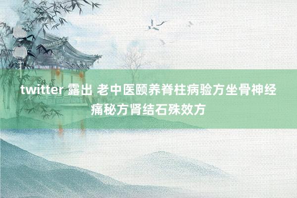 twitter 露出 老中医颐养脊柱病验方坐骨神经痛秘方肾结石殊效方