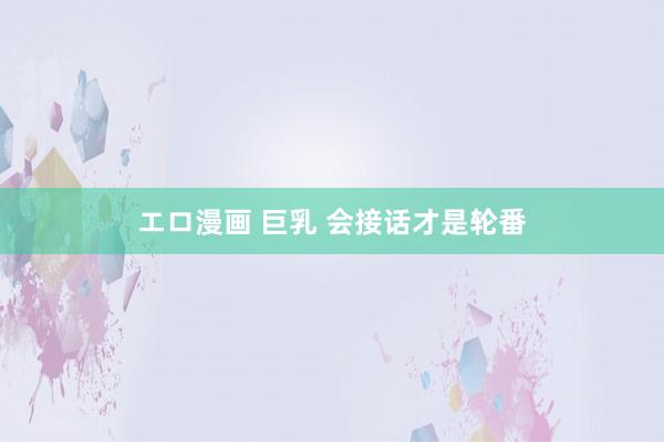 エロ漫画 巨乳 会接话才是轮番
