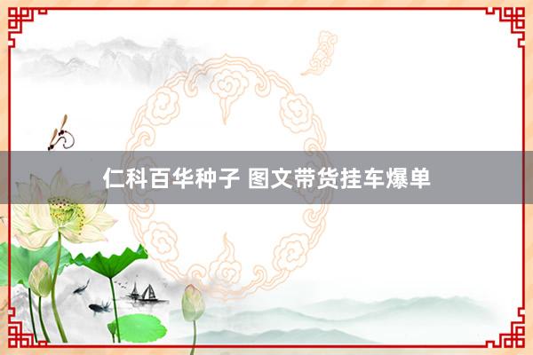 仁科百华种子 图文带货挂车爆单