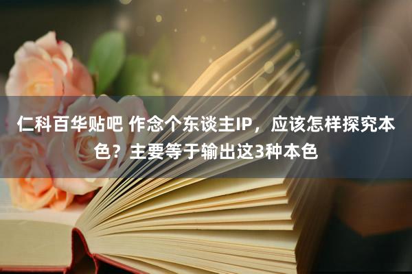 仁科百华贴吧 作念个东谈主IP，应该怎样探究本色？主要等于输出这3种本色