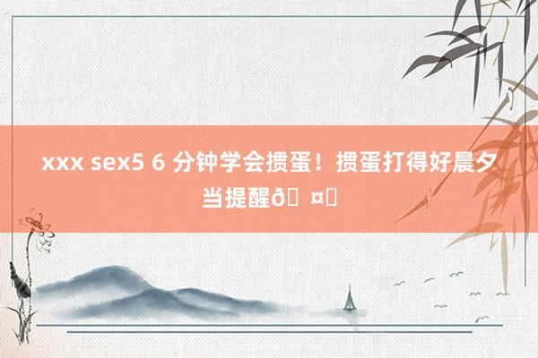 xxx sex5 6 分钟学会掼蛋！掼蛋打得好晨夕当提醒🤗