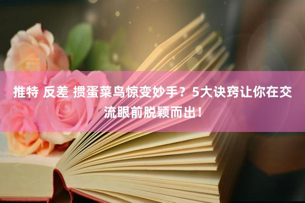 推特 反差 掼蛋菜鸟惊变妙手？5大诀窍让你在交流眼前脱颖而出！