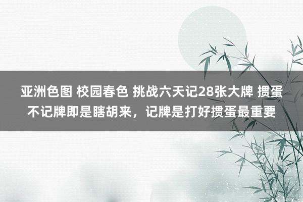 亚洲色图 校园春色 挑战六天记28张大牌 掼蛋不记牌即是瞎胡来,记牌是打好掼蛋最重要