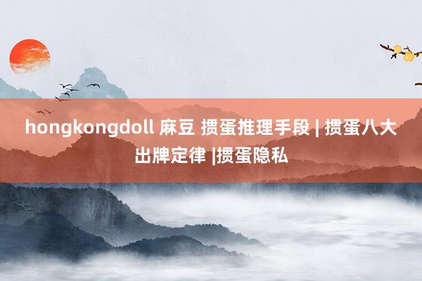hongkongdoll 麻豆 掼蛋推理手段 | 掼蛋八大出牌定律 |掼蛋隐私