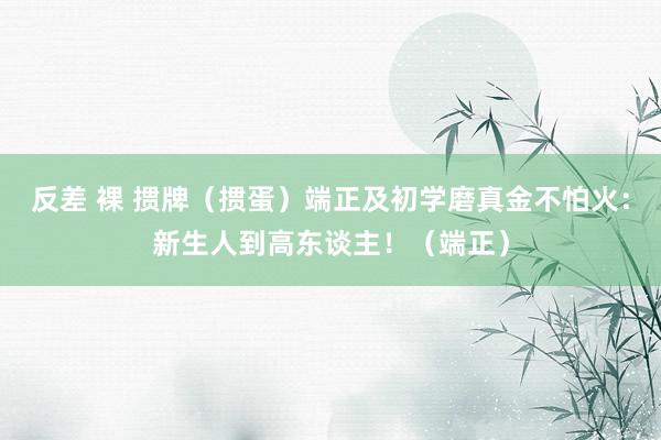 反差 裸 掼牌（掼蛋）端正及初学磨真金不怕火：新生人到高东谈主！（端正）
