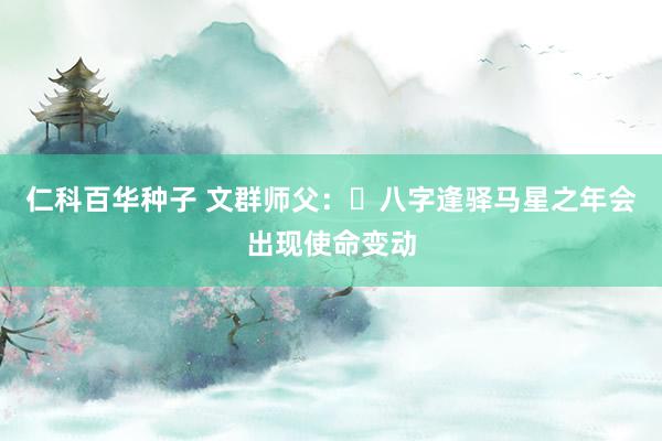 仁科百华种子 文群师父：​八字逢驿马星之年会出现使命变动