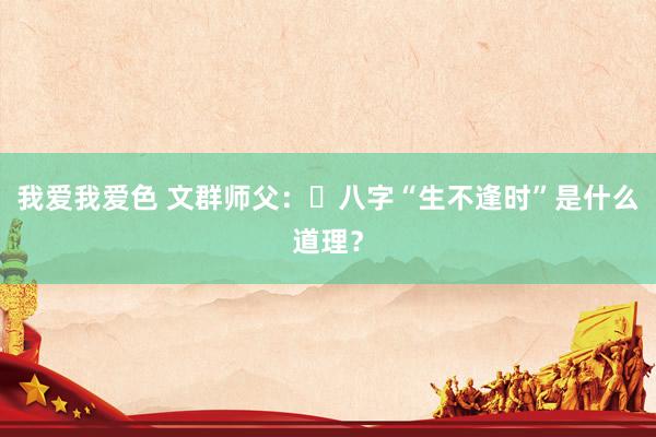 我爱我爱色 文群师父：​八字“生不逢时”是什么道理？