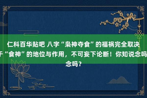仁科百华贴吧 八字“枭神夺食”的福祸完全取决于“食神”的地位与作用，不可妄下论断！你知说念吗？