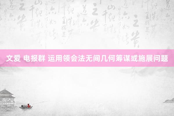 文爱 电报群 运用领会法无间几何筹谋或施展问题