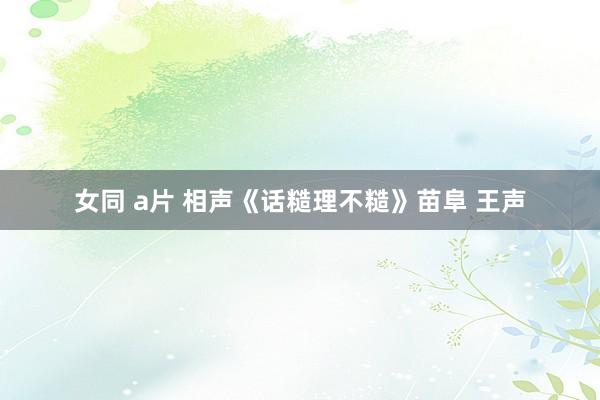 女同 a片 相声《话糙理不糙》苗阜 王声