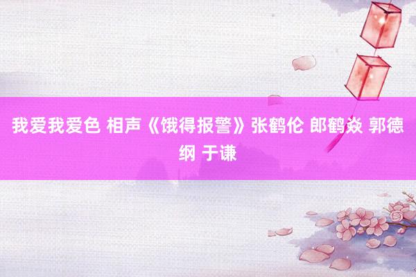 我爱我爱色 相声《饿得报警》张鹤伦 郎鹤焱 郭德纲 于谦