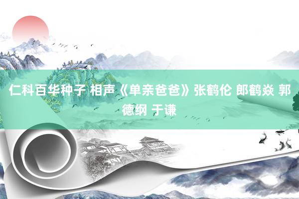 仁科百华种子 相声《单亲爸爸》张鹤伦 郎鹤焱 郭德纲 于谦