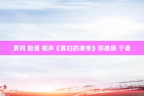 男同 動漫 相声《寡妇的凄惨》郭德纲 于谦