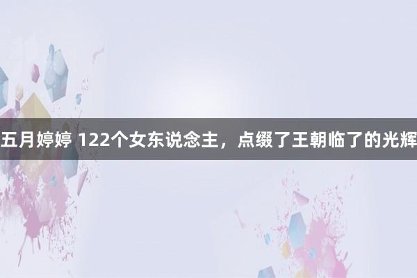 五月婷婷 122个女东说念主，点缀了王朝临了的光辉