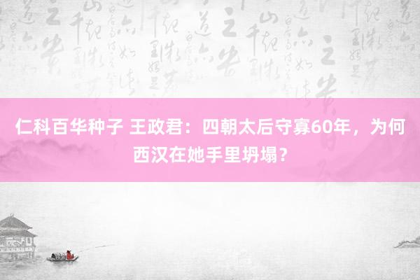 仁科百华种子 王政君：四朝太后守寡60年，为何西汉在她手里坍塌？