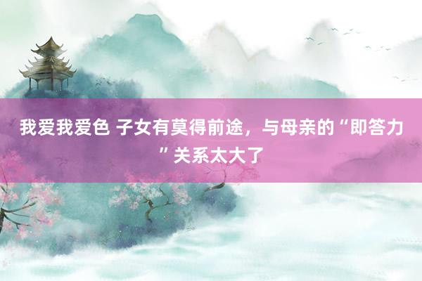 我爱我爱色 子女有莫得前途，与母亲的“即答力”关系太大了