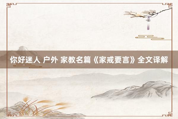 你好迷人 户外 家教名篇《家戒要言》全文译解