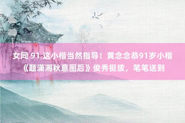 女同 91 这小楷当然指导！黄念念恭91岁小楷《题潇湘秋意图后》俊秀挺拔，笔笔送到